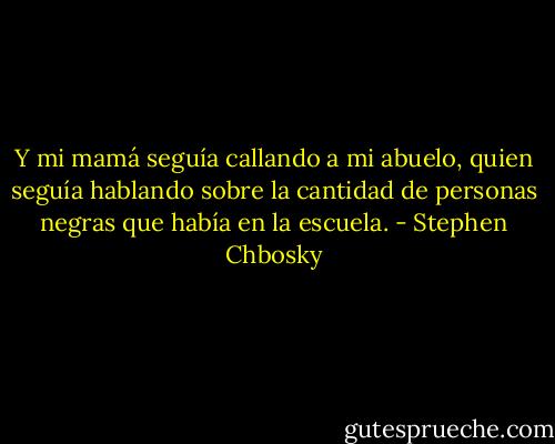 Y mi mamá seguía callando a mi abuelo, quien seguía hablando sobre la cantidad de personas negras que había en la escuela. - Stephen Chbosky