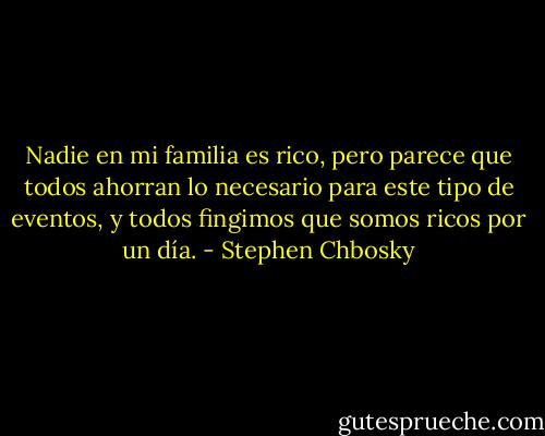 Nadie en mi familia es rico, pero parece que todos ahorran lo necesario para este tipo de eventos, y todos fingimos que somos ricos por un día. - Stephen Chbosky