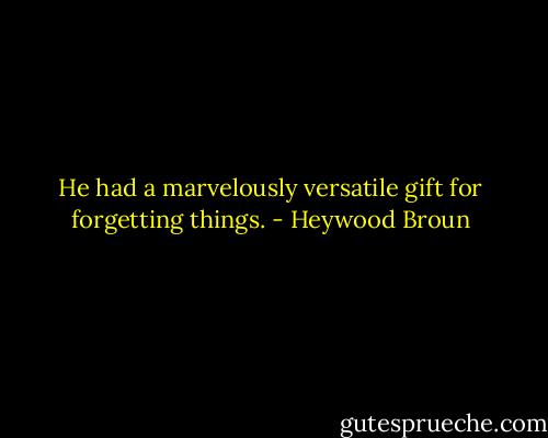 He had a marvelously versatile gift for forgetting things. - Heywood Broun