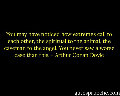 You may have noticed how extremes call to each other, the spiritual to the animal, the caveman to the angel. You never saw a worse case than this. - Arthur Conan Doyle