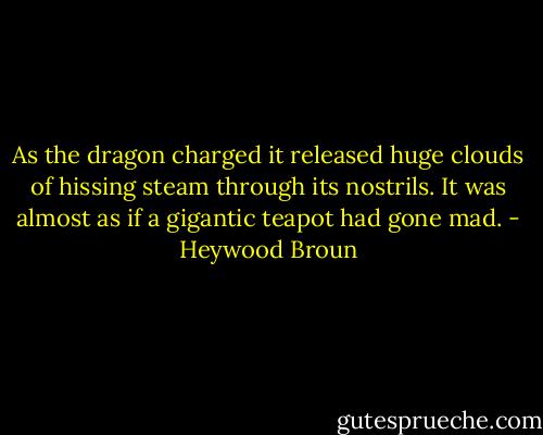 As the dragon charged it released huge clouds of hissing steam through its nostrils. It was almost as if a gigantic teapot had gone mad. - Heywood Broun