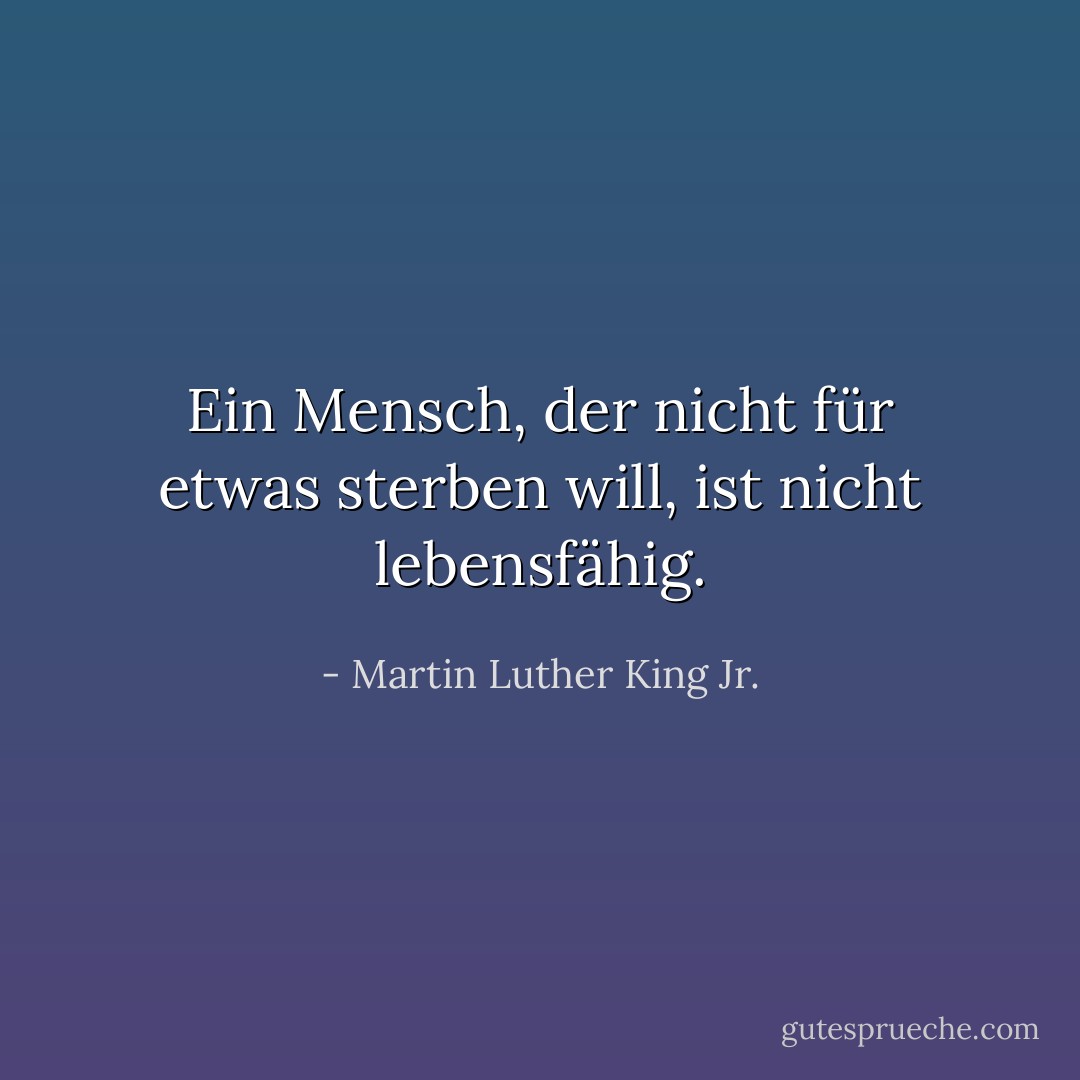 Ein Mensch, der nicht für etwas sterben will, ist nicht lebensfähig. - Martin Luther King Jr.<