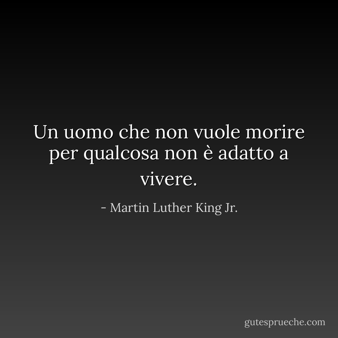 Un uomo che non vuole morire per qualcosa non è adatto a vivere. - Martin Luther King Jr.