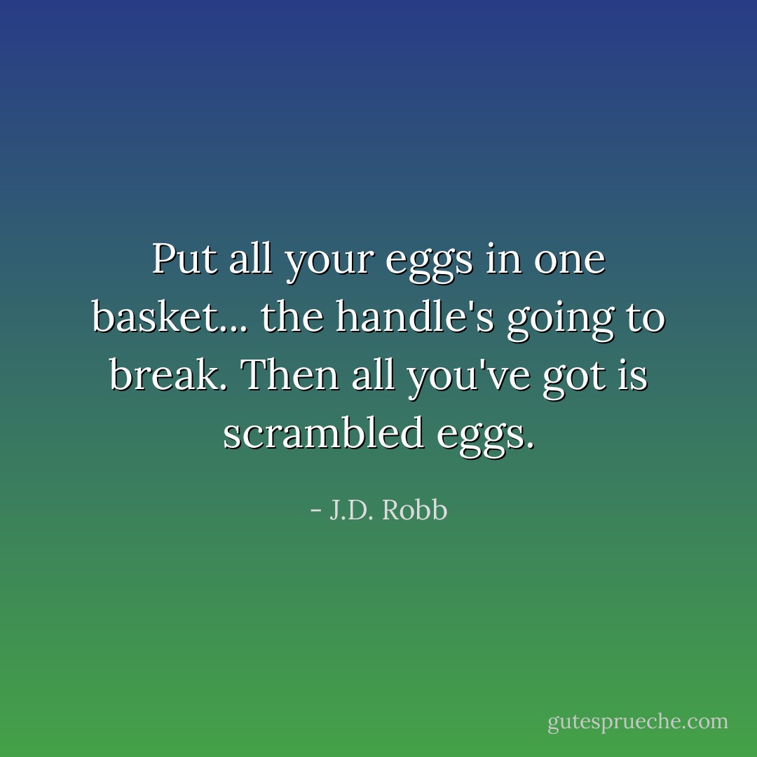 Put all your eggs in one basket... the handle's going to break. Then all you've got is scrambled eggs. - J.D. Robb