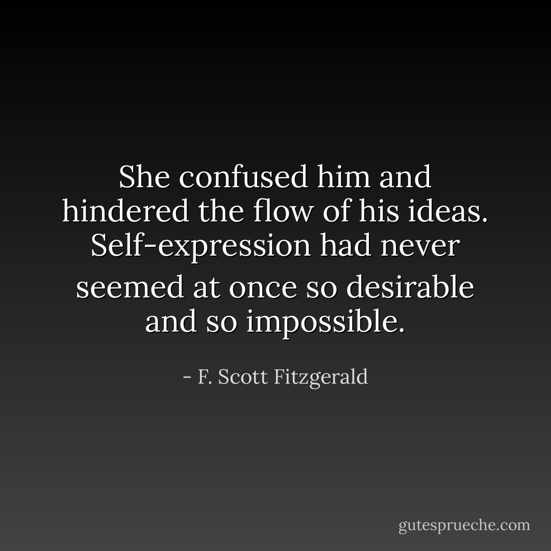 She confused him and hindered the flow of his ideas. Self-expression had never seemed at once so desirable and so impossible. - F. Scott Fitzgerald