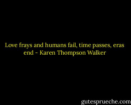 Love frays and humans fail, time passes, eras end - Karen Thompson Walker