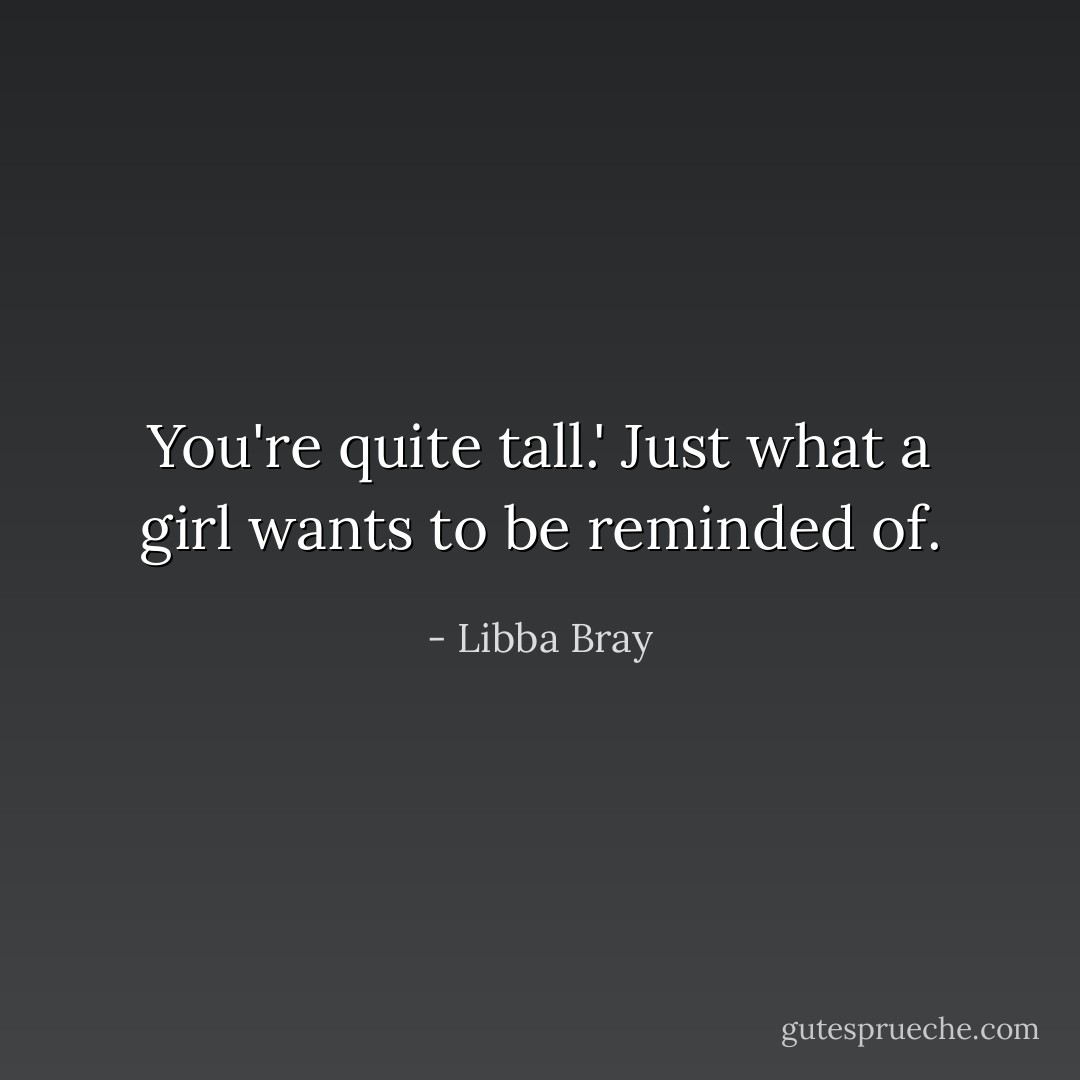 You're quite tall.' Just what a girl wants to be reminded of. - Libba Bray