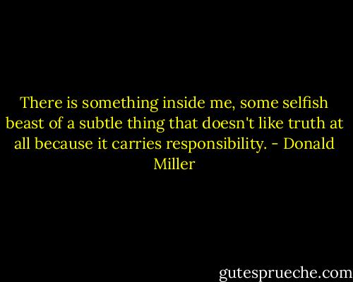 There is something inside me, some selfish beast of a subtle thing that doesn't like truth at all because it carries responsibility. - Donald Miller