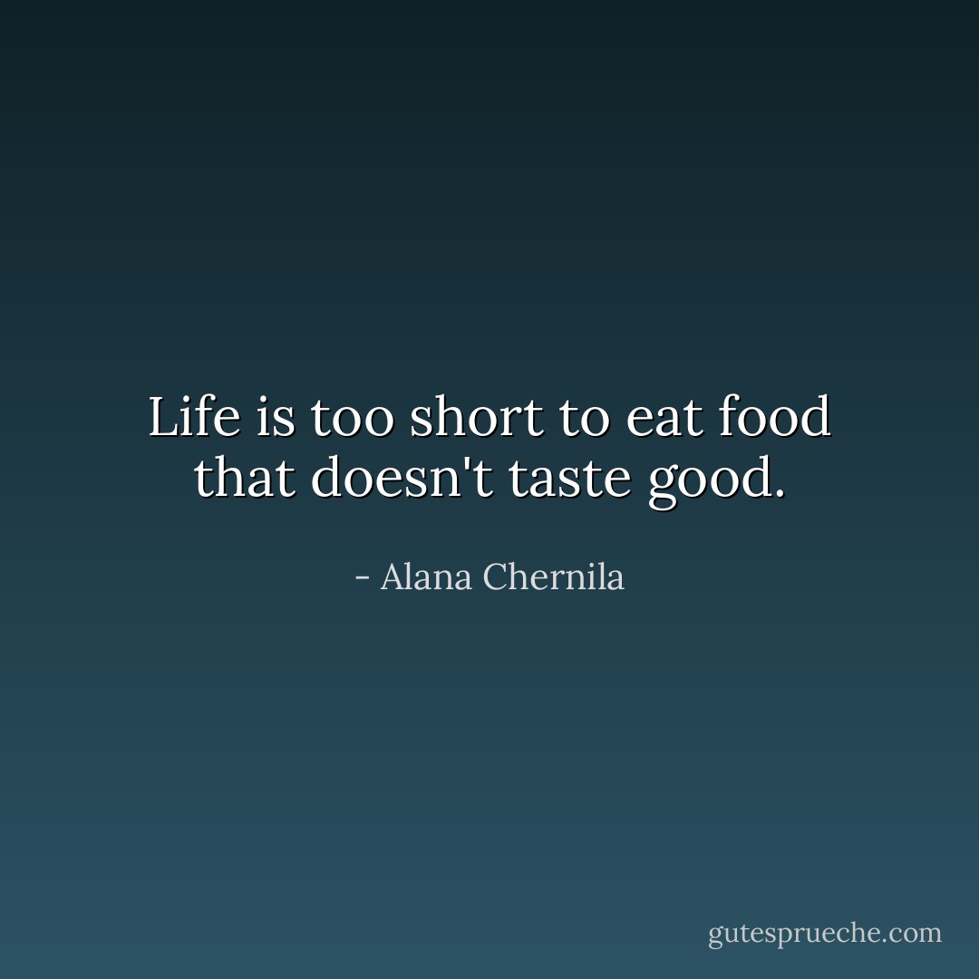 Life is too short to eat food that doesn't taste good. - Alana Chernila