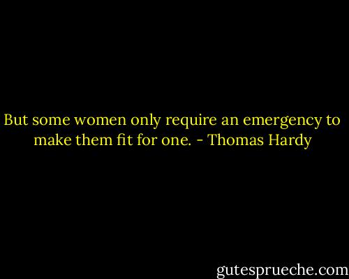 But some women only require an emergency to make them fit for one. - Thomas Hardy