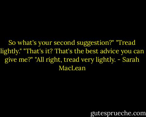 So what's your second suggestion?"<br />"Tread lightly."<br />"That's it? That's the best advice you can give me?"<br />"All right, tread very lightly. - Sarah MacLean