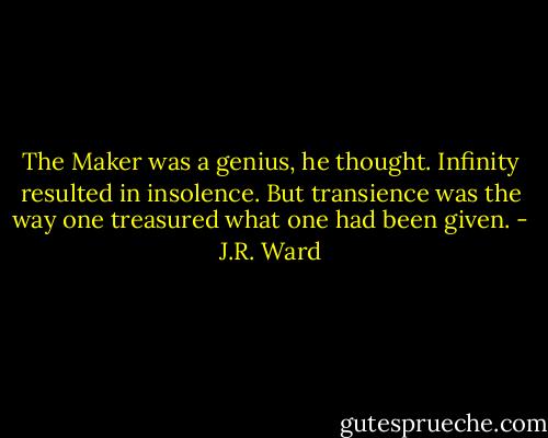 The Maker was a genius, he thought. Infinity resulted in insolence. But transience was the way one treasured what one had been given. - J.R. Ward