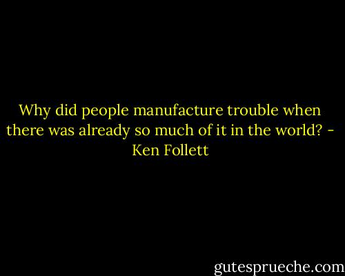 Why did people manufacture trouble when there was already so much of it in the world? - Ken Follett