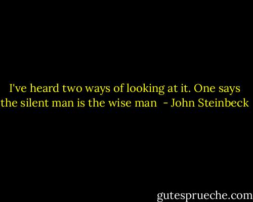 I've heard two ways of looking at it. One says the silent man is the wise man  - John Steinbeck