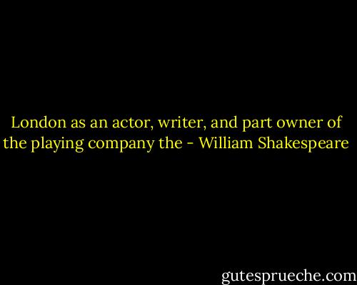 London as an actor, writer, and part owner of the playing company the - William Shakespeare