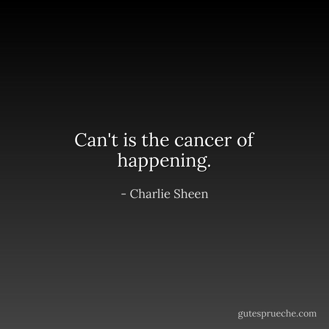 Can't is the cancer of happening. - Charlie Sheen