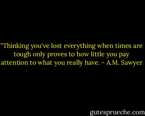 ‎"Thinking you've lost everything when times are tough only proves to how little you pay attention to what you really have. - A.M. Sawyer
