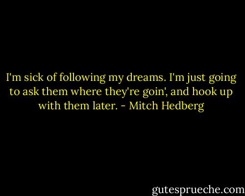 I'm sick of following my dreams. I'm just going to ask them where they're goin', and hook up with them later. - Mitch Hedberg