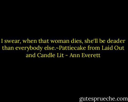 I swear, when that woman dies, she'll be deader than everybody else.~Pattiecake from Laid Out and Candle Lit - Ann Everett