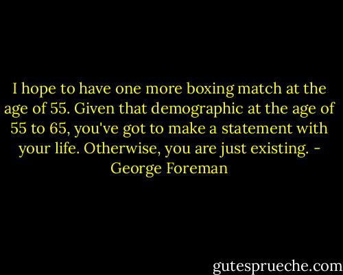 I hope to have one more boxing match at the age of 55. Given that demographic at the age of 55 to 65, you've got to make a statement with your life. Otherwise, you are just existing. - George Foreman