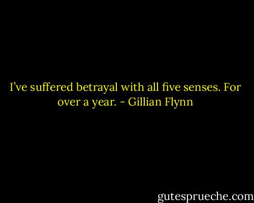 I’ve suffered betrayal with all five senses. For over a year. - Gillian Flynn