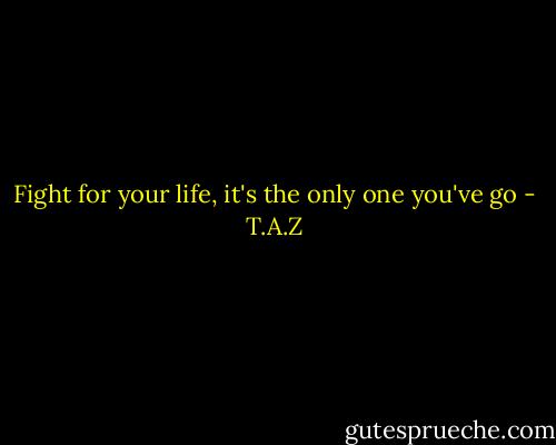 Fight for your life, it's the only one you've go - T.A.Z
