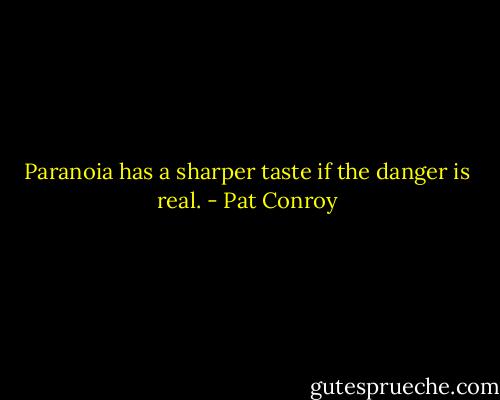 Paranoia has a sharper taste if the danger is real. - Pat Conroy