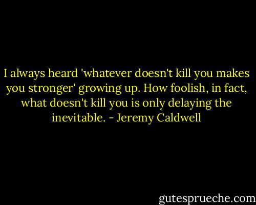 I always heard 'whatever doesn't kill you makes you stronger' growing up. How foolish, in fact, what doesn't kill you is only delaying the inevitable. - Jeremy Caldwell