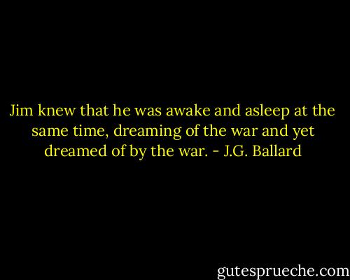 Jim knew that he was awake and asleep at the same time, dreaming of the war and yet dreamed of by the war. - J.G. Ballard