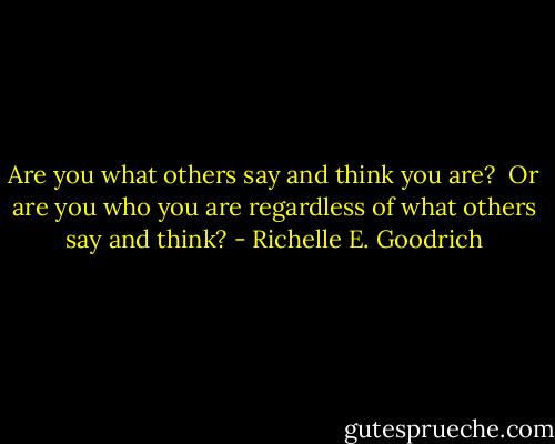 Are you what others say and think you are?  Or are you who you are regardless of what others say and think? - Richelle E. Goodrich
