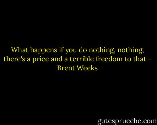 What happens if you do nothing, nothing, there's a price and a terrible freedom to that - Brent Weeks