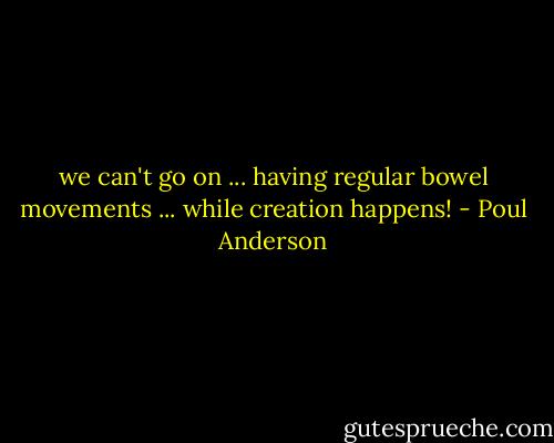 we can't go on ... having regular bowel movements ... while creation happens! - Poul Anderson