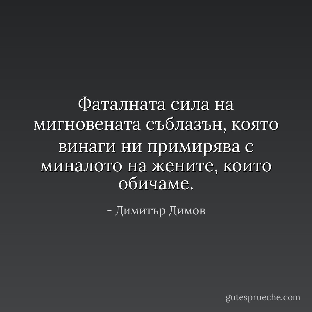 Фаталната сила на мигновената съблазън, която винаги ни примирява с миналото на жените, които обичаме. - Димитър Димов