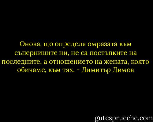 Онова, що определя омразата към съперниците ни, не са постъпките на последните, а отношението на жената, която обичаме, към тях. - Димитър Димов