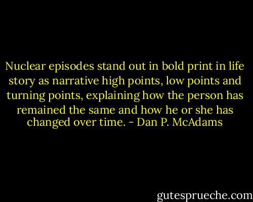 Nuclear episodes stand out in bold print in life story as narrative high points, low points and turning points, explaining how the person has remained the same and how he or she has changed over time. - Dan P. McAdams