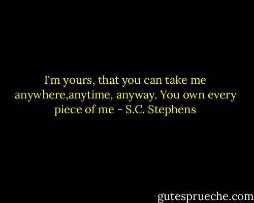 I'm yours, that you can take me anywhere,anytime, anyway. You own every piece of me - S.C. Stephens