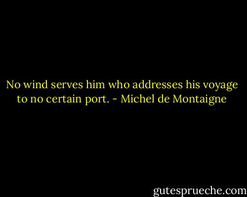 No wind serves him who addresses his voyage to no certain port. - Michel de Montaigne