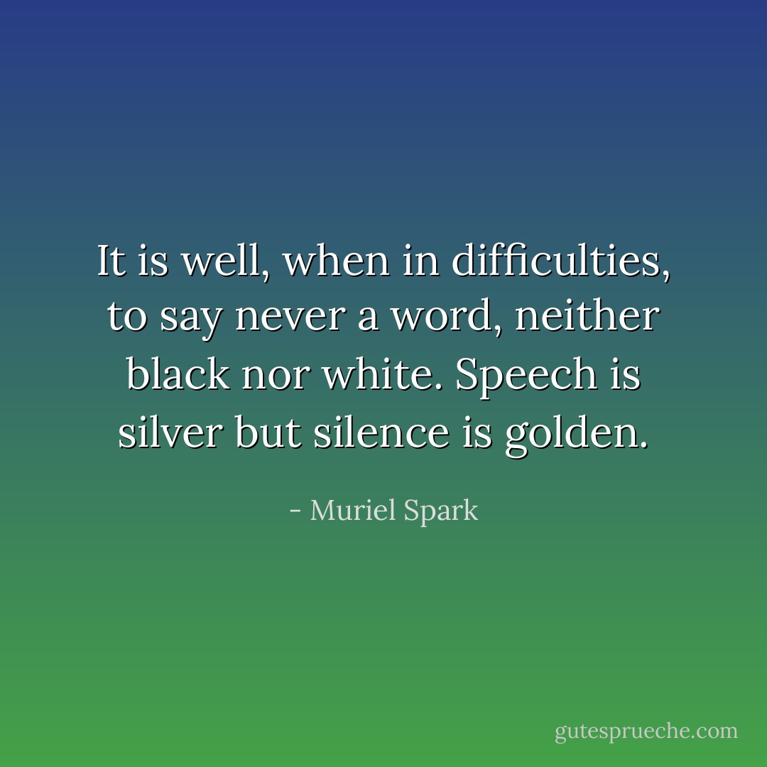 It is well, when in difficulties, to say never a word, neither black nor white. Speech is silver but silence is golden. - Muriel Spark
