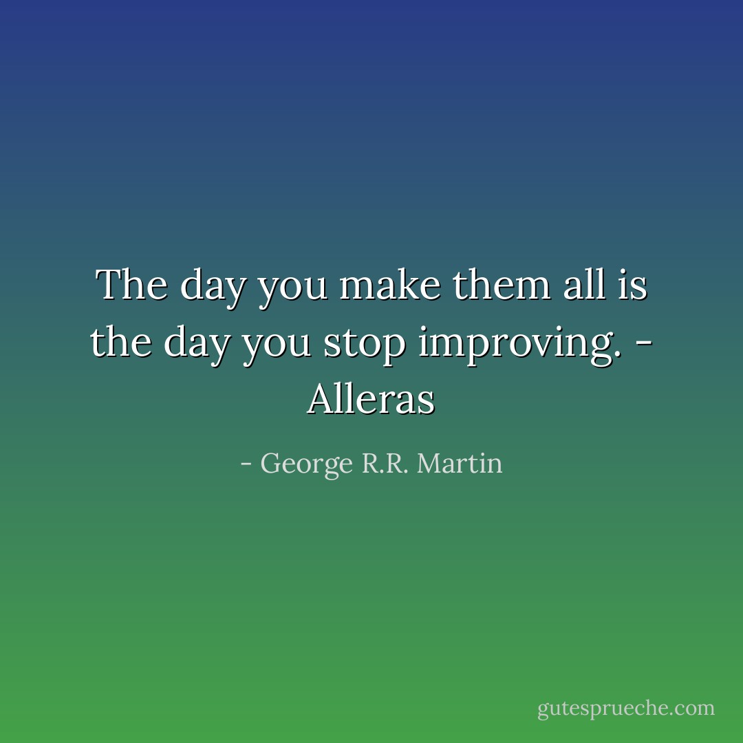 The day you make them all is the day you stop improving. - Alleras - George R.R. Martin