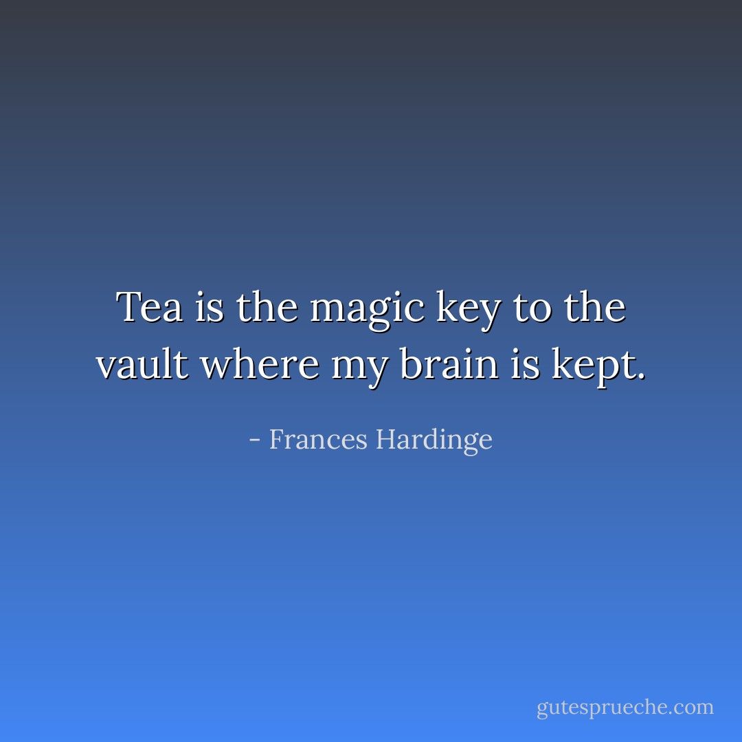 Tea is the magic key to the vault where my brain is kept. - Frances Hardinge