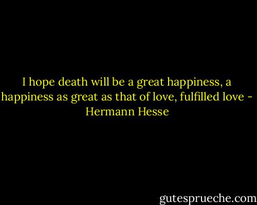 I hope death will be a great happiness, a happiness as great as that of love, fulfilled love - Hermann Hesse