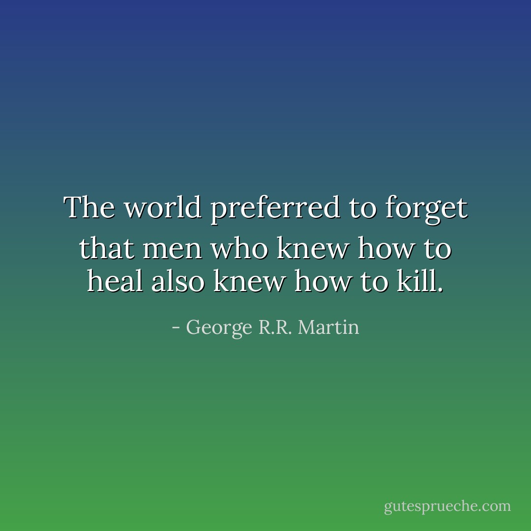 The world preferred to forget that men who knew how to heal also knew how to kill. - George R.R. Martin