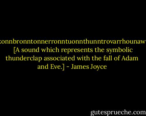 bababadalgharaghtakamminarronnkonnbronntonnerronntuonnthunntrovarrhounawnskawntoohoohoordenenthur-nuk!<br /><br />[A sound which represents the symbolic thunderclap associated with the fall of Adam and Eve.] - James Joyce