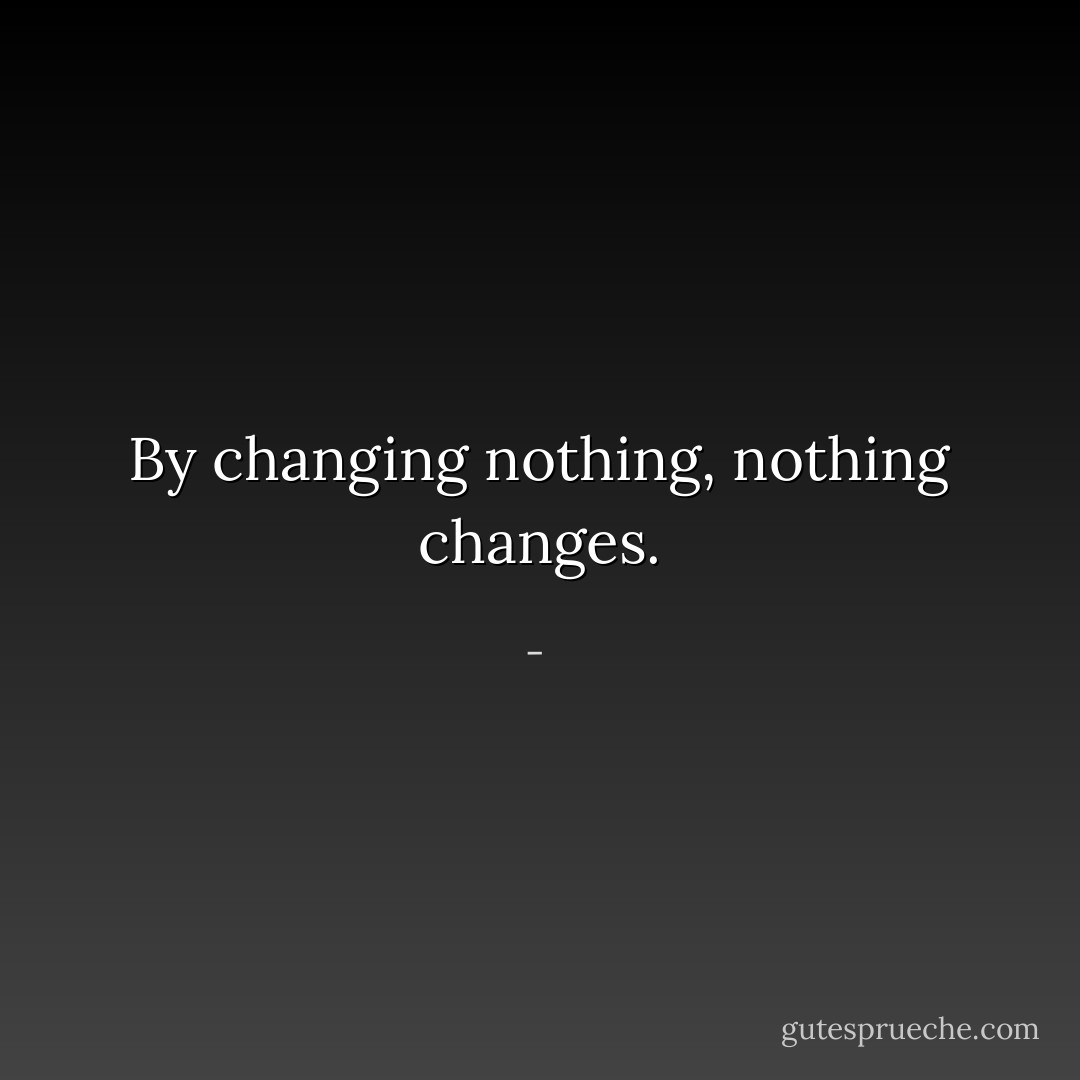 By changing nothing, nothing changes. - 