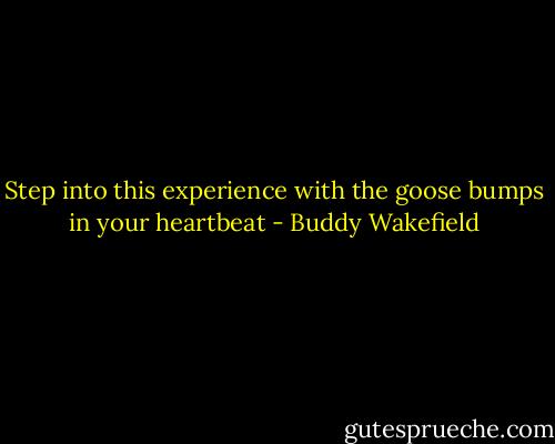 Step into this experience<br />with the goose bumps<br />in your heartbeat - Buddy Wakefield