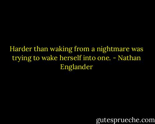 Harder than waking from a nightmare was trying to wake herself into one. - Nathan Englander