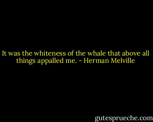 It was the whiteness of the whale that above all things appalled me. - Herman Melville