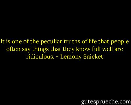 It is one of the peculiar truths of life that people often say things that they know full well are ridiculous. - Lemony Snicket