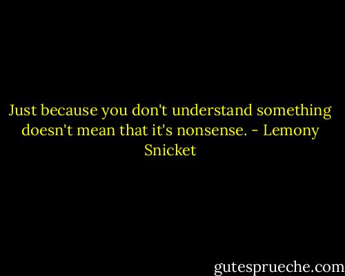 Just because you don't understand something doesn't mean that it's nonsense. - Lemony Snicket