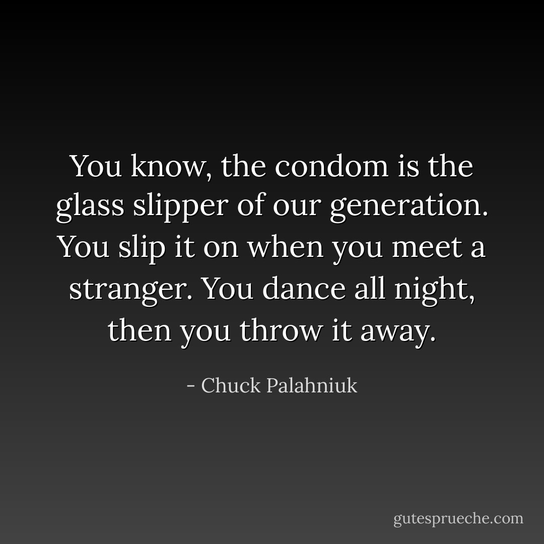 You know, the condom is the glass slipper of our generation. You slip it on when you meet a stranger. You dance all night, then you throw it away. - Chuck Palahniuk